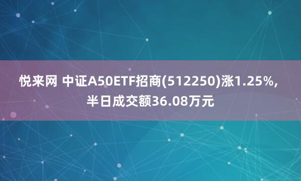 悦来网 中证A50ETF招商(512250)涨1.25%, 半日成交额36.08万元