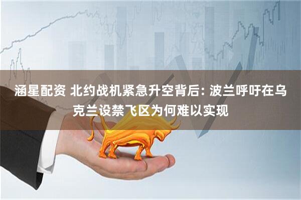 涵星配资 北约战机紧急升空背后: 波兰呼吁在乌克兰设禁飞区为何难以实现