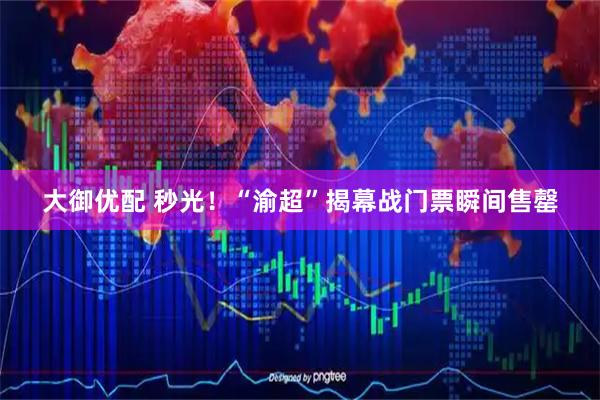 大御优配 秒光！“渝超”揭幕战门票瞬间售罄