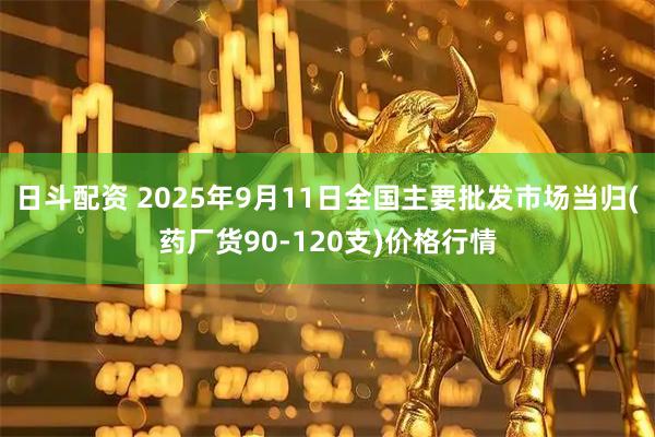 日斗配资 2025年9月11日全国主要批发市场当归(药厂货90-120支)价格行情