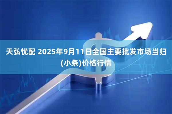 天弘忧配 2025年9月11日全国主要批发市场当归(小条)价格行情