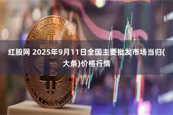 红股网 2025年9月11日全国主要批发市场当归(大条)价格行情