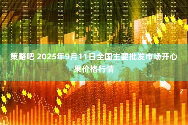 策略吧 2025年9月11日全国主要批发市场开心果价格行情