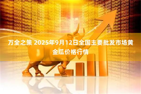 万全之策 2025年9月12日全国主要批发市场黄金瓜价格行情