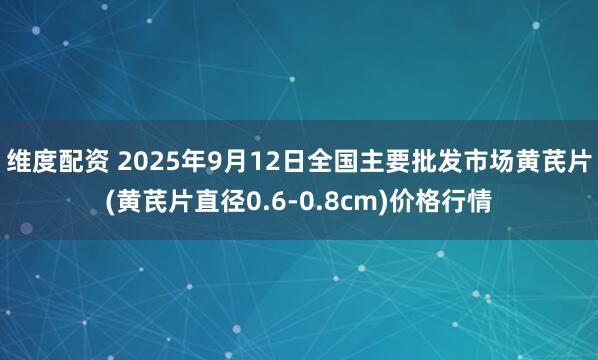维度配资 2025年9月12日全国主要批发市场黄芪片(黄芪片直径0.6-0.8cm)价格行情
