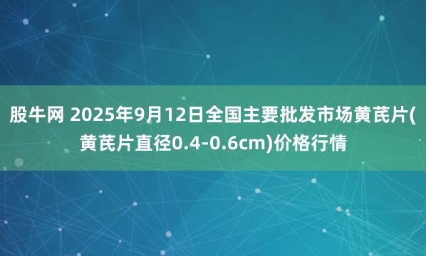 股牛网 2025年9月12日全国主要批发市场黄芪片(黄芪片直径0.4-0.6cm)价格行情