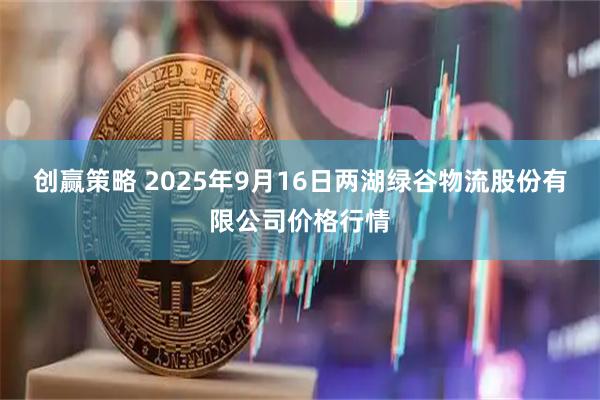 创赢策略 2025年9月16日两湖绿谷物流股份有限公司价格行情