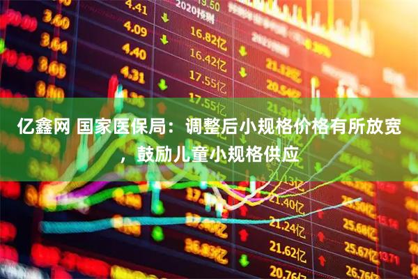 亿鑫网 国家医保局：调整后小规格价格有所放宽，鼓励儿童小规格供应