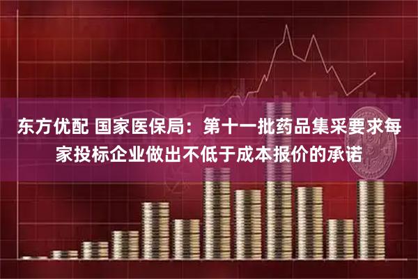 东方优配 国家医保局：第十一批药品集采要求每家投标企业做出不低于成本报价的承诺
