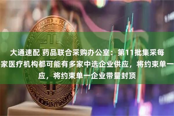 大通速配 药品联合采购办公室：第11批集采每个地区甚至每家医疗机构都可能有多家中选企业供应，将约束单一企业带量封顶