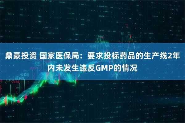 鼎豪投资 国家医保局：要求投标药品的生产线2年内未发生违反GMP的情况
