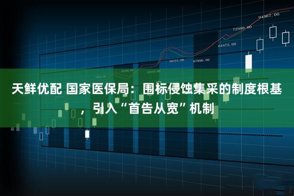 天鲜优配 国家医保局：围标侵蚀集采的制度根基，引入“首告从宽”机制