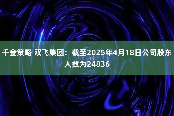 千金策略 双飞集团：截至2025年4月18日公司股东人数为24836
