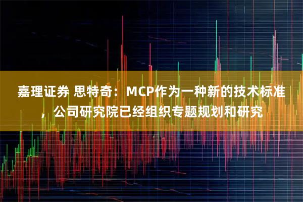 嘉理证券 思特奇：MCP作为一种新的技术标准，公司研究院已经组织专题规划和研究