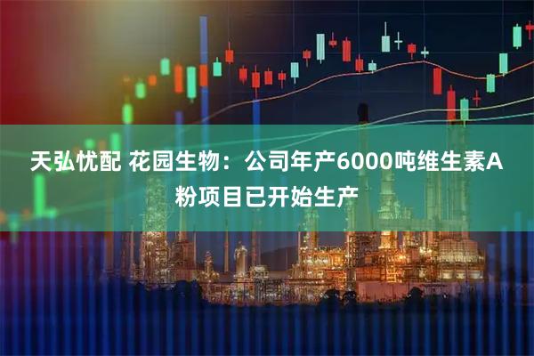 天弘忧配 花园生物：公司年产6000吨维生素A粉项目已开始生产
