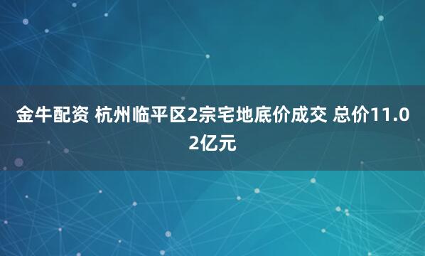 金牛配资 杭州临平区2宗宅地底价成交 总价11.02亿元
