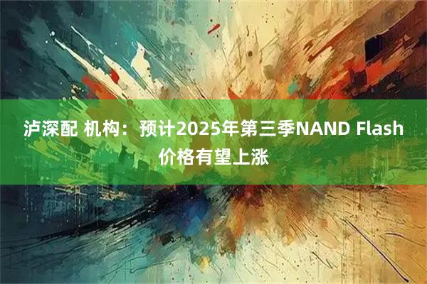 泸深配 机构：预计2025年第三季NAND Flash价格有望上涨