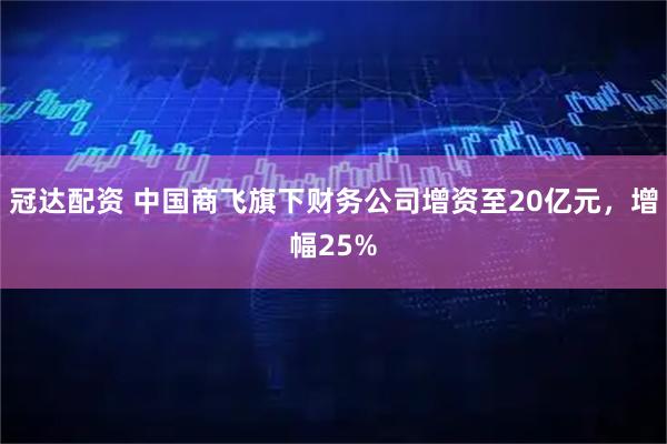 冠达配资 中国商飞旗下财务公司增资至20亿元，增幅25%