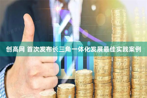 创高网 首次发布长三角一体化发展最佳实践案例