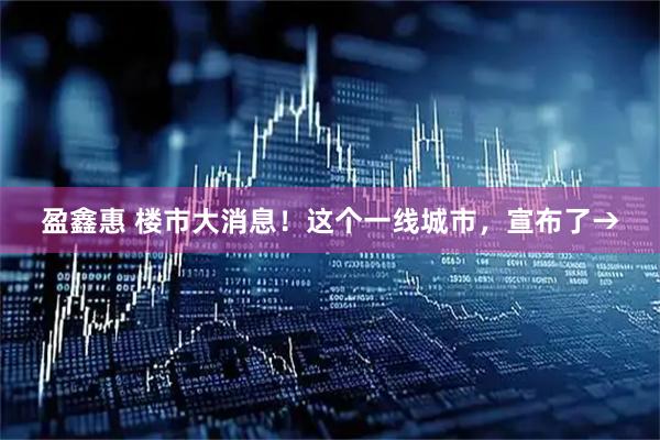 盈鑫惠 楼市大消息！这个一线城市，宣布了→