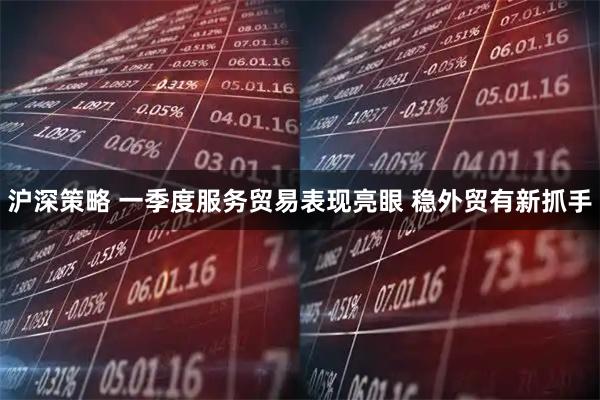 沪深策略 一季度服务贸易表现亮眼 稳外贸有新抓手
