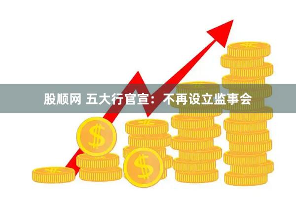 股顺网 五大行官宣：不再设立监事会