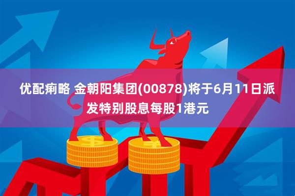 优配痢略 金朝阳集团(00878)将于6月11日派发特别股息每股1港元