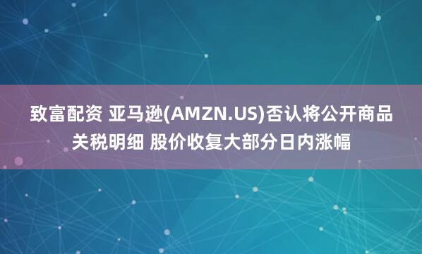 致富配资 亚马逊(AMZN.US)否认将公开商品关税明细 股价收复大部分日内涨幅