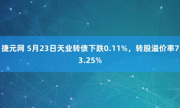 捷元网 5月23日天业转债下跌0.11%，转股溢价率73.25%