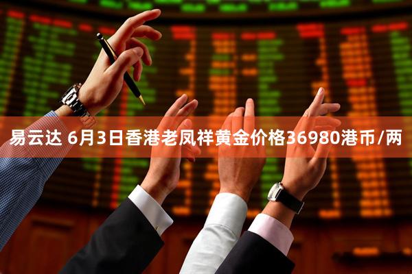 易云达 6月3日香港老凤祥黄金价格36980港币/两