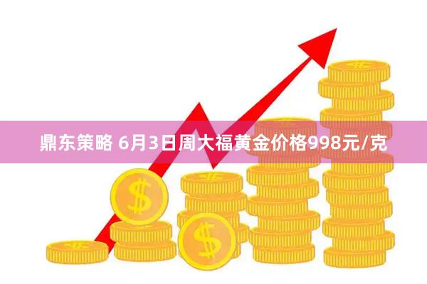 鼎东策略 6月3日周大福黄金价格998元/克