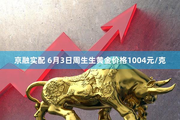 京融实配 6月3日周生生黄金价格1004元/克