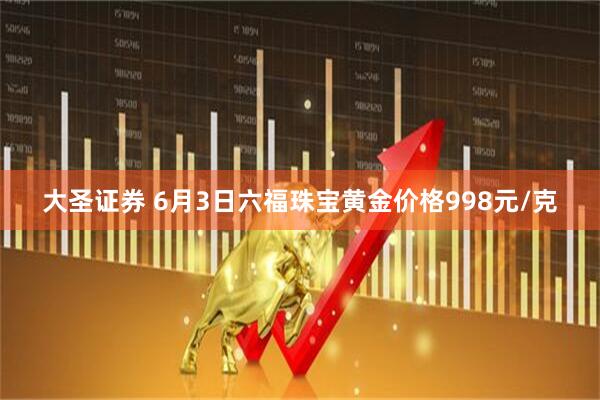 大圣证券 6月3日六福珠宝黄金价格998元/克