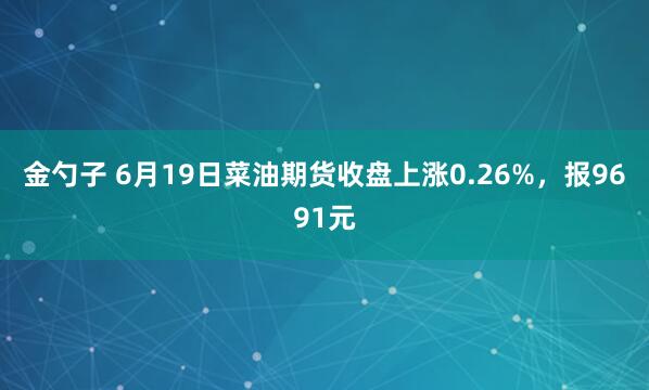 金勺子 6月19日菜油期货收盘上涨0.26%，报9691元