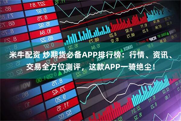 米牛配资 炒期货必备APP排行榜：行情、资讯、交易全方位测评，这款APP一骑绝尘！
