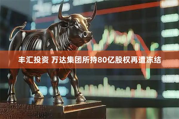 丰汇投资 万达集团所持80亿股权再遭冻结