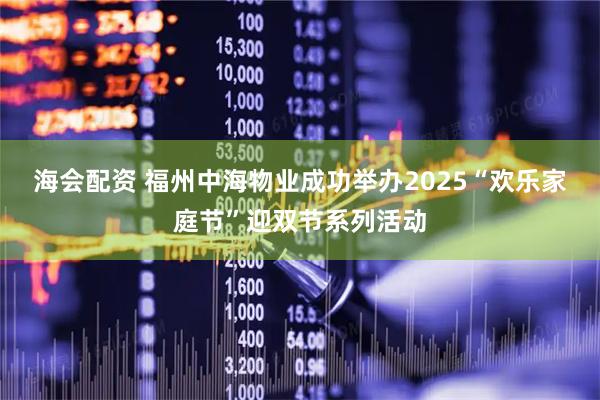 海会配资 福州中海物业成功举办2025“欢乐家庭节”迎双节系列活动
