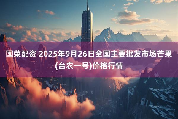 国荣配资 2025年9月26日全国主要批发市场芒果(台农一号)价格行情