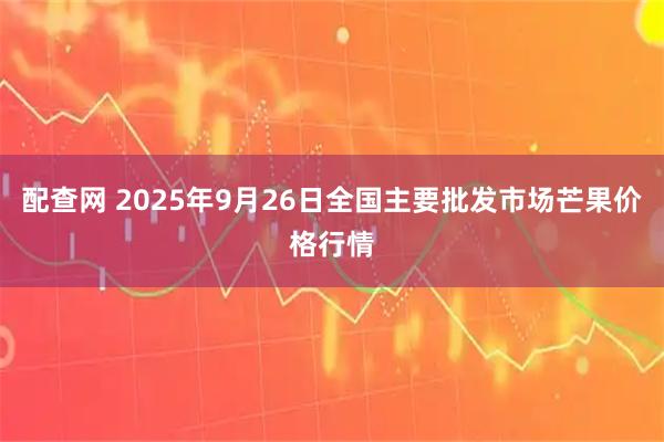 配查网 2025年9月26日全国主要批发市场芒果价格行情