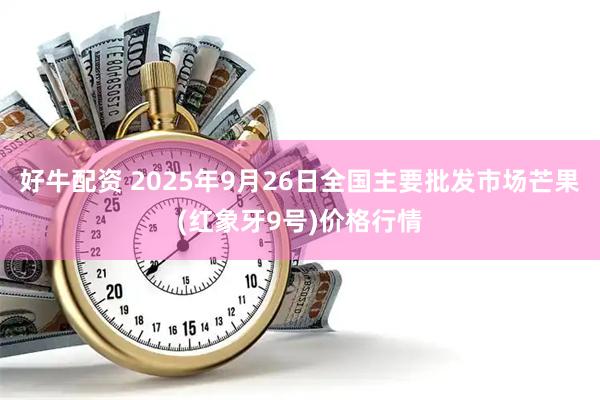 好牛配资 2025年9月26日全国主要批发市场芒果(红象牙9号)价格行情