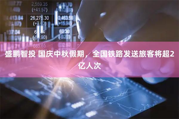 盛鹏智投 国庆中秋假期，全国铁路发送旅客将超2亿人次