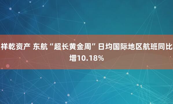 祥乾资产 东航“超长黄金周”日均国际地区航班同比增10.18%