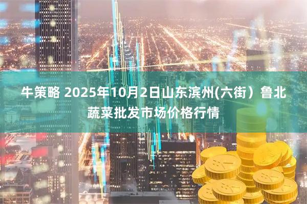 牛策略 2025年10月2日山东滨州(六街）鲁北蔬菜批发市场价格行情