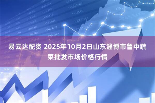 易云达配资 2025年10月2日山东淄博市鲁中蔬菜批发市场价格行情