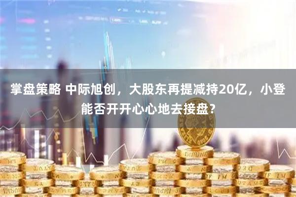 掌盘策略 中际旭创，大股东再提减持20亿，小登能否开开心心地去接盘？