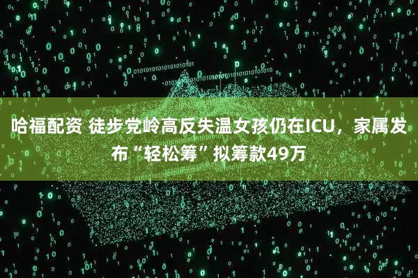哈福配资 徒步党岭高反失温女孩仍在ICU，家属发布“轻松筹”拟筹款49万