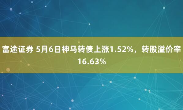 富途证券 5月6日神马转债上涨1.52%，转股溢价率16.63%