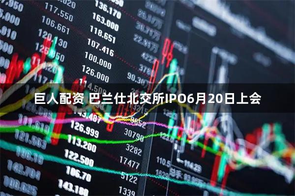巨人配资 巴兰仕北交所IPO6月20日上会