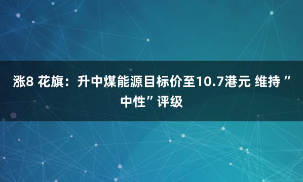 涨8 花旗：升中煤能源目标价至10.7港元 维持“中性”评级