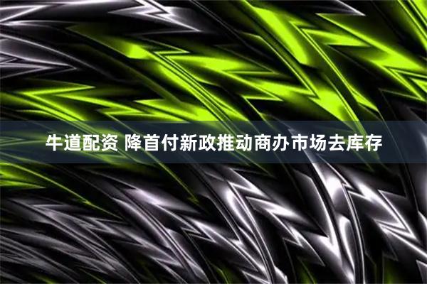 牛道配资 降首付新政推动商办市场去库存